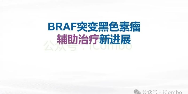 BRAF突变黑色素瘤辅助治疗怎么选：达拉非尼联合曲美替尼疗效与副作用全解析